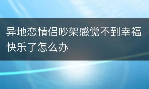 异地恋情侣吵架感觉不到幸福快乐了怎么办