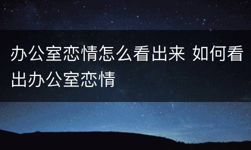 办公室恋情怎么看出来 如何看出办公室恋情
