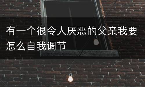 有一个很令人厌恶的父亲我要怎么自我调节