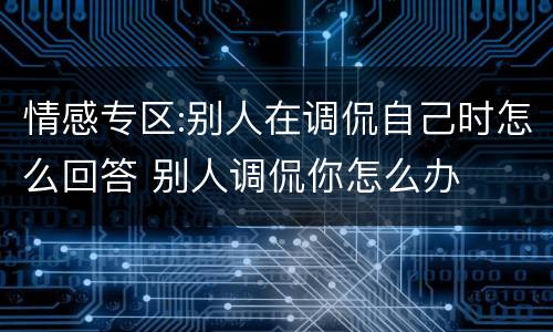 情感专区:别人在调侃自己时怎么回答 别人调侃你怎么办