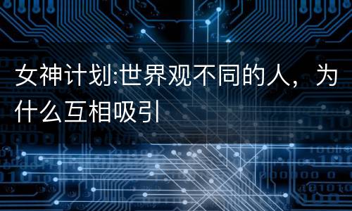 女神计划:世界观不同的人，为什么互相吸引