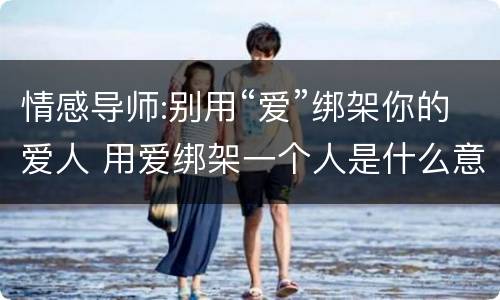 情感导师:别用“爱”绑架你的爱人 用爱绑架一个人是什么意思