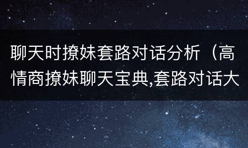 聊天时撩妹套路对话分析（高情商撩妹聊天宝典,套路对话大全）