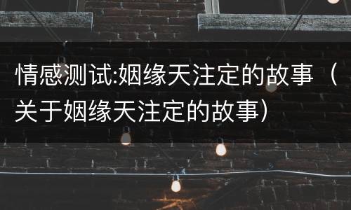情感测试:姻缘天注定的故事（关于姻缘天注定的故事）
