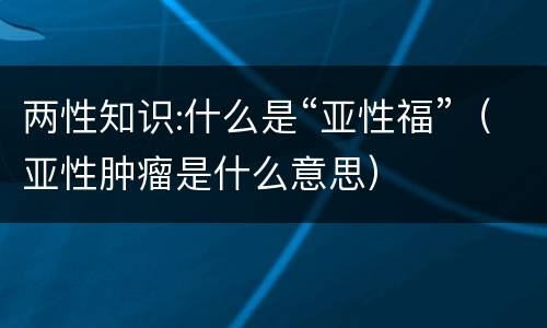 两性知识:什么是“亚性福”（亚性肿瘤是什么意思）