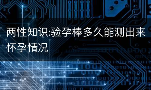 两性知识:验孕棒多久能测出来怀孕情况