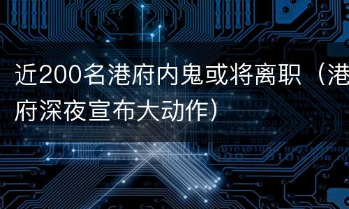 近200名港府内鬼或将离职（港府深夜宣布大动作）