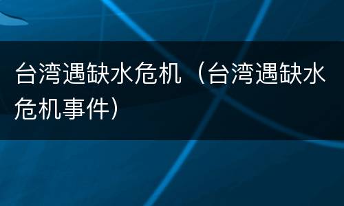 台湾遇缺水危机（台湾遇缺水危机事件）