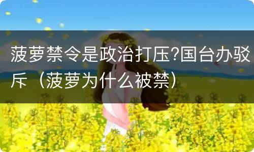 菠萝禁令是政治打压?国台办驳斥（菠萝为什么被禁）
