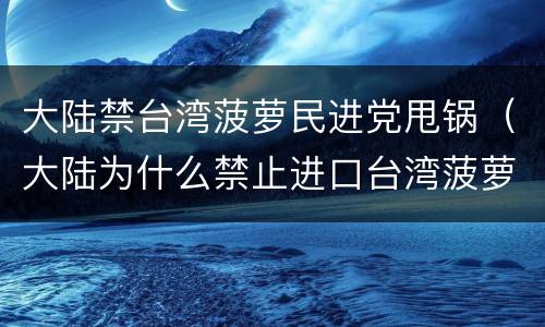 大陆禁台湾菠萝民进党甩锅（大陆为什么禁止进口台湾菠萝）