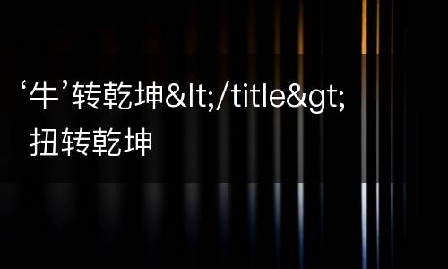 ‘牛’转乾坤</title> 扭转乾坤