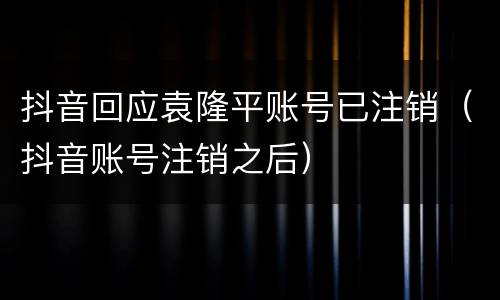 抖音回应袁隆平账号已注销（抖音账号注销之后）