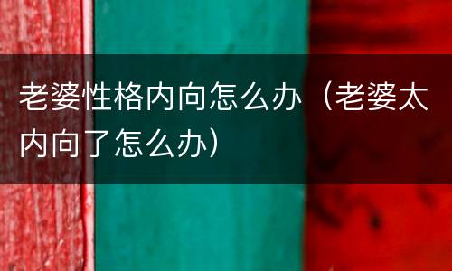 老婆性格内向怎么办（老婆太内向了怎么办）