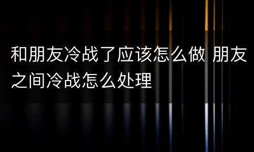 和朋友冷战了应该怎么做 朋友之间冷战怎么处理