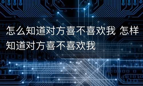 怎么知道对方喜不喜欢我 怎样知道对方喜不喜欢我