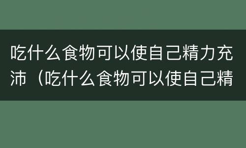 吃什么食物可以使自己精力充沛（吃什么食物可以使自己精力充沛起来）