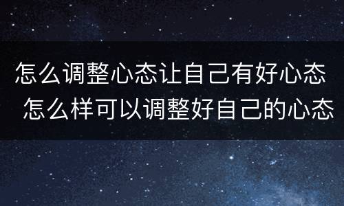 怎么调整心态让自己有好心态 怎么样可以调整好自己的心态