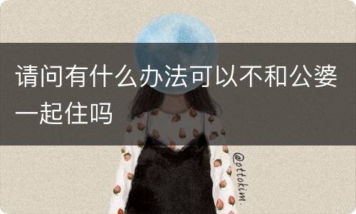 请问有什么办法可以不和公婆一起住吗