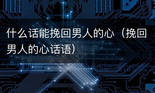 什么话能挽回男人的心（挽回男人的心话语）