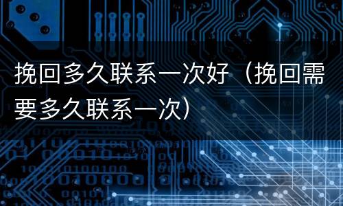 挽回多久联系一次好（挽回需要多久联系一次）