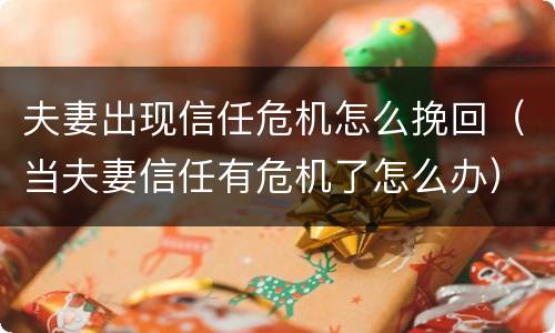 夫妻出现信任危机怎么挽回（当夫妻信任有危机了怎么办）