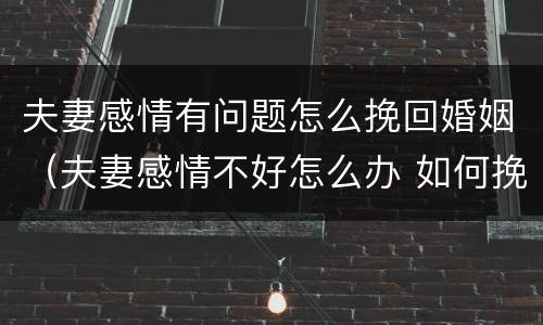 夫妻感情有问题怎么挽回婚姻（夫妻感情不好怎么办 如何挽回夫妻感情）