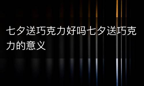 七夕送巧克力好吗七夕送巧克力的意义