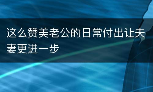 这么赞美老公的日常付出让夫妻更进一步