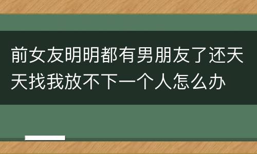 前女友明明都有男朋友了还天天找我放不下一个人怎么办