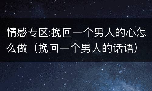 情感专区:挽回一个男人的心怎么做（挽回一个男人的话语）