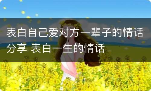 表白自己爱对方一辈子的情话分享 表白一生的情话