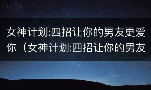 女神计划:四招让你的男友更爱你（女神计划:四招让你的男友更爱你免费阅读）