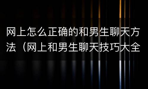 网上怎么正确的和男生聊天方法（网上和男生聊天技巧大全）