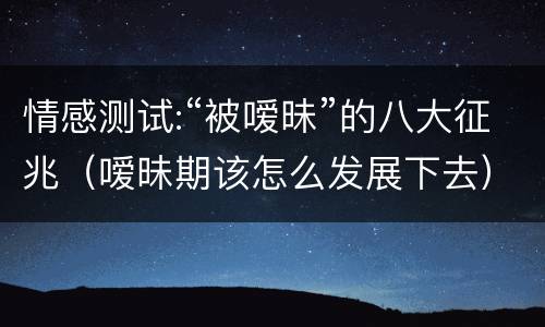 情感测试:“被嗳昧”的八大征兆（嗳昧期该怎么发展下去）