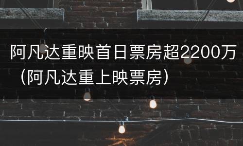 阿凡达重映首日票房超2200万（阿凡达重上映票房）