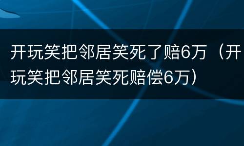 开玩笑把邻居笑死了赔6万（开玩笑把邻居笑死赔偿6万）
