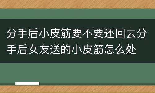 分手后小皮筋要不要还回去分手后女友送的小皮筋怎么处