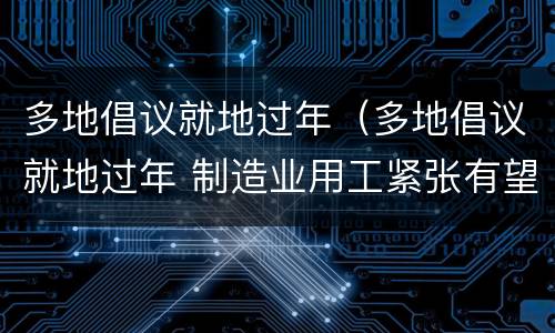 多地倡议就地过年（多地倡议就地过年 制造业用工紧张有望缓解）
