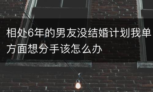 相处6年的男友没结婚计划我单方面想分手该怎么办