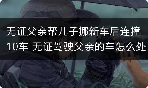 无证父亲帮儿子挪新车后连撞10车 无证驾驶父亲的车怎么处罚