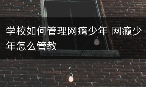 学校如何管理网瘾少年 网瘾少年怎么管教