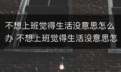不想上班觉得生活没意思怎么办 不想上班觉得生活没意思怎么办呢