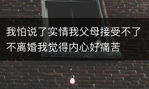 我怕说了实情我父母接受不了不离婚我觉得内心好痛苦