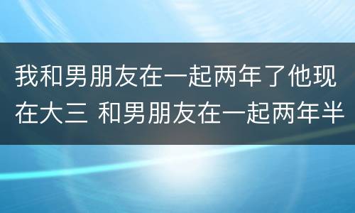 我和男朋友在一起两年了他现在大三 和男朋友在一起两年半