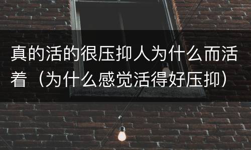 真的活的很压抑人为什么而活着（为什么感觉活得好压抑）