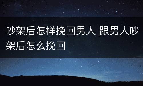 吵架后怎样挽回男人 跟男人吵架后怎么挽回