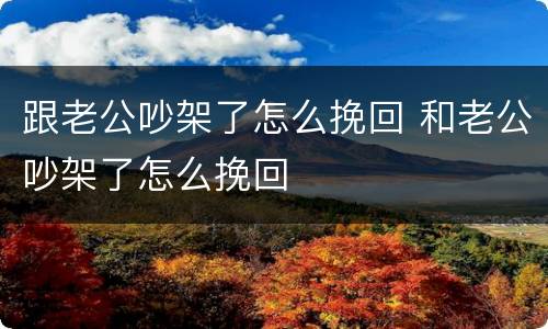 跟老公吵架了怎么挽回 和老公吵架了怎么挽回