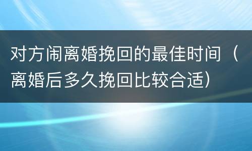 对方闹离婚挽回的最佳时间（离婚后多久挽回比较合适）