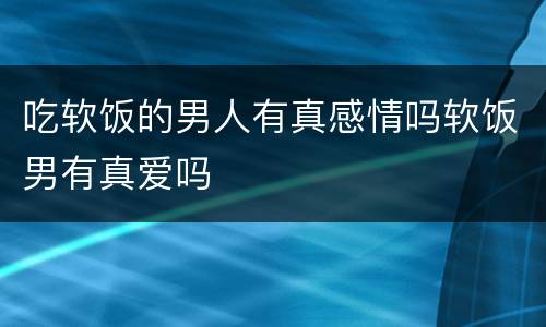 吃软饭的男人有真感情吗软饭男有真爱吗