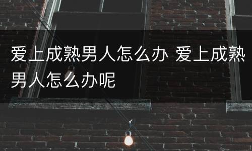 爱上成熟男人怎么办 爱上成熟男人怎么办呢